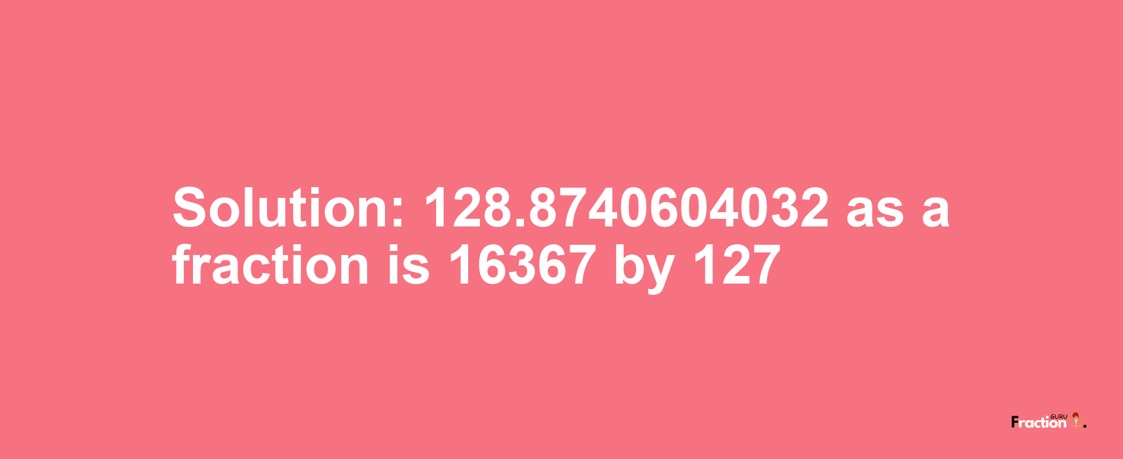 Solution:128.8740604032 as a fraction is 16367/127